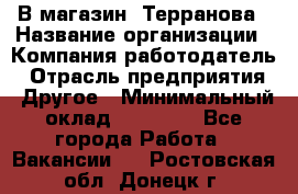 В магазин "Терранова › Название организации ­ Компания-работодатель › Отрасль предприятия ­ Другое › Минимальный оклад ­ 15 000 - Все города Работа » Вакансии   . Ростовская обл.,Донецк г.